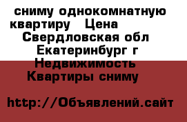 сниму однокомнатную квартиру › Цена ­ 12 000 - Свердловская обл., Екатеринбург г. Недвижимость » Квартиры сниму   